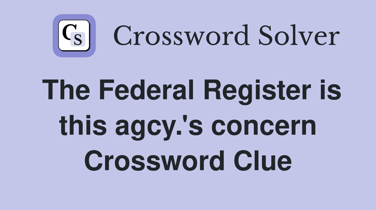 The Federal Register is this agcy.'s concern Crossword Clue