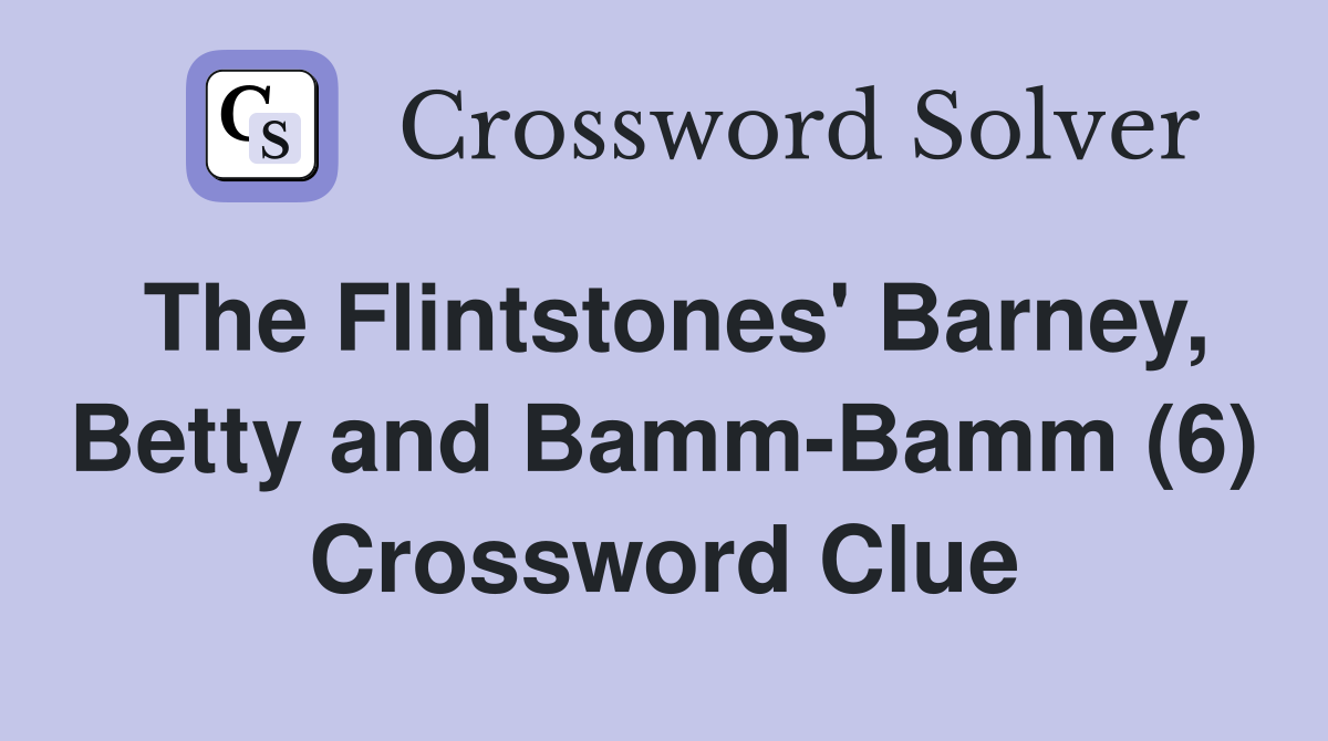 The Flintstones' Barney, Betty and Bamm-Bamm (6) Crossword Clue