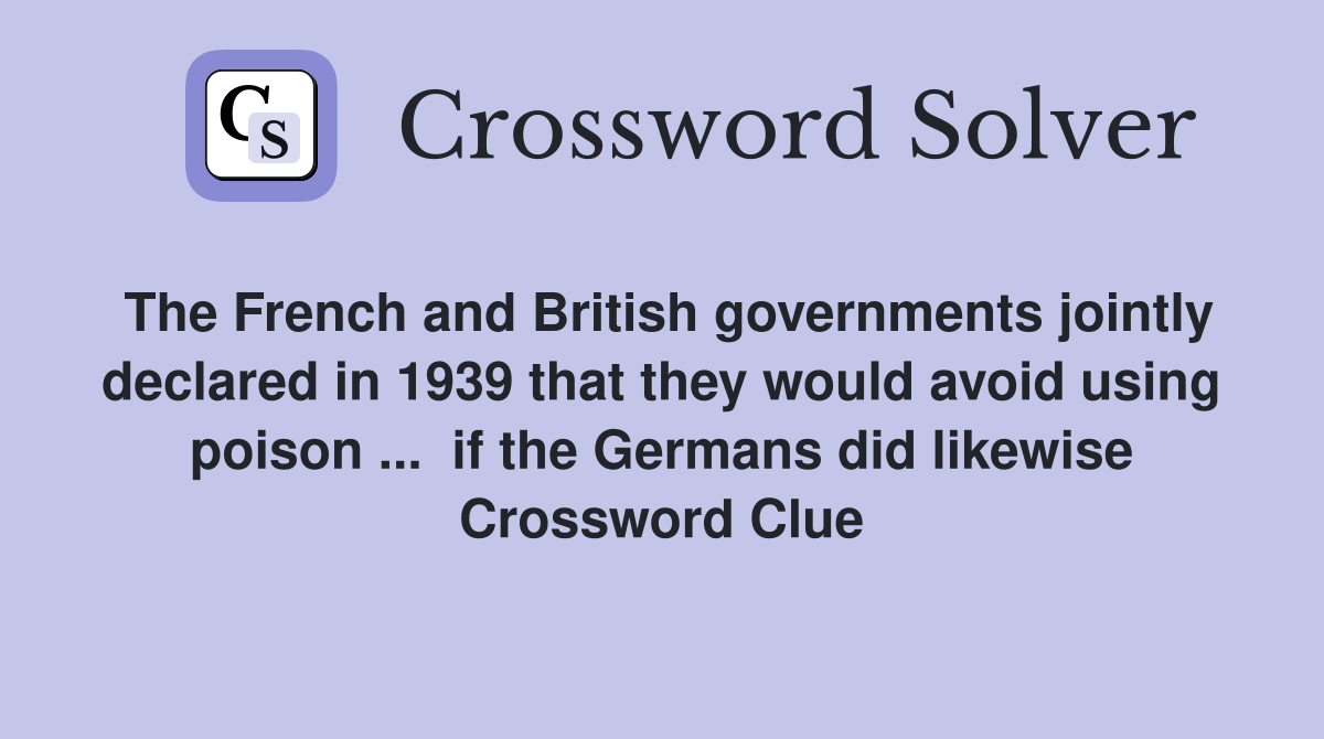 The French and British governments jointly declared in 1939 that they would avoid using poison ...  if the Germans did likewise Crossword Clue