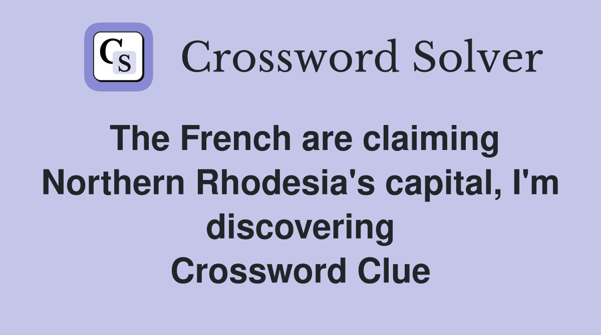 The French are claiming Northern Rhodesia's capital, I'm discovering Crossword Clue