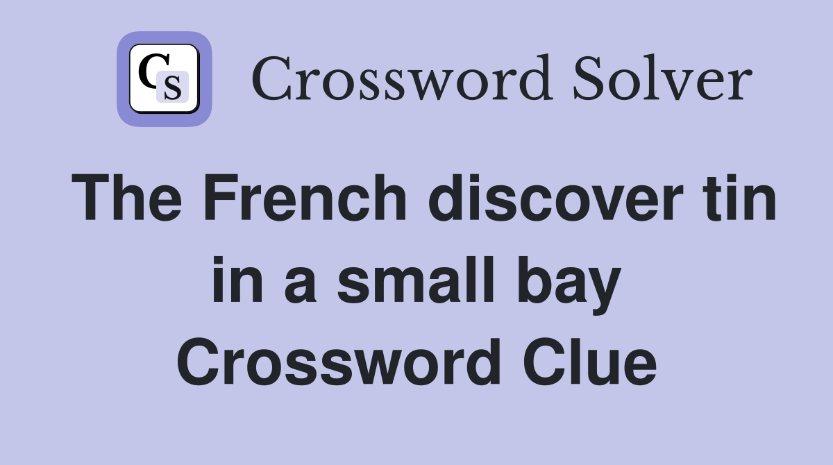 The French discover tin in a small bay Crossword Clue