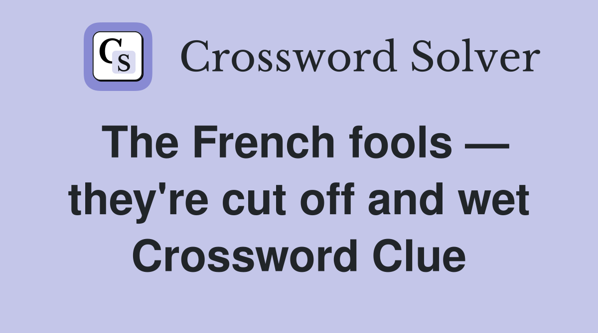 The French fools — they're cut off and wet Crossword Clue