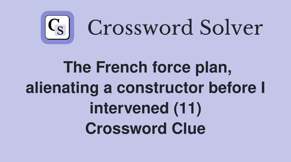 The French force plan, alienating a constructor before I intervened (11) Crossword Clue
