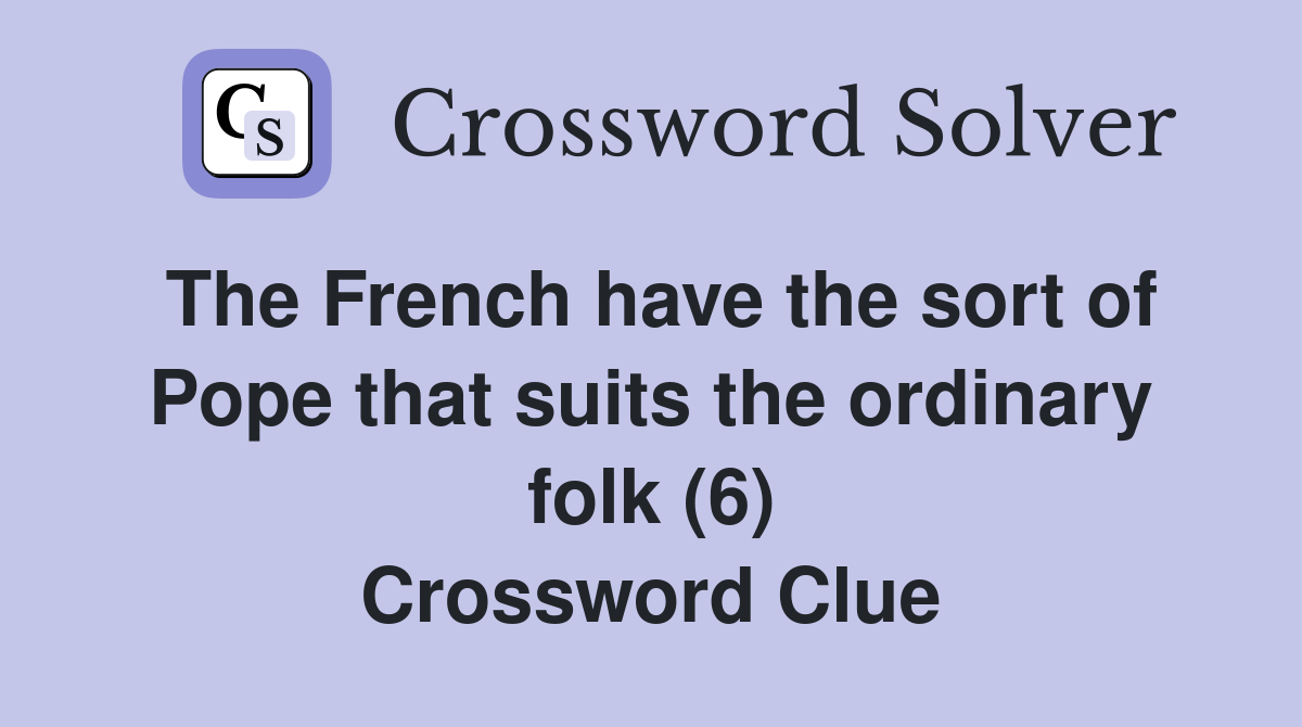 The French have the sort of Pope that suits the ordinary folk (6) Crossword Clue