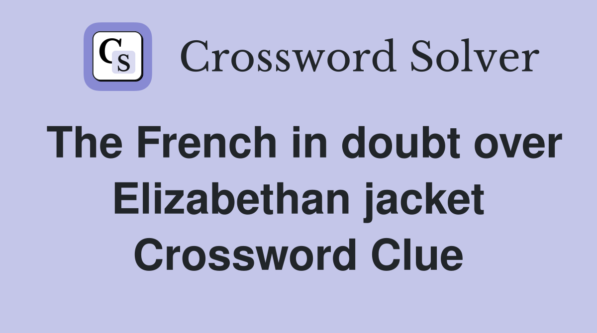 The French in doubt over Elizabethan jacket Crossword Clue