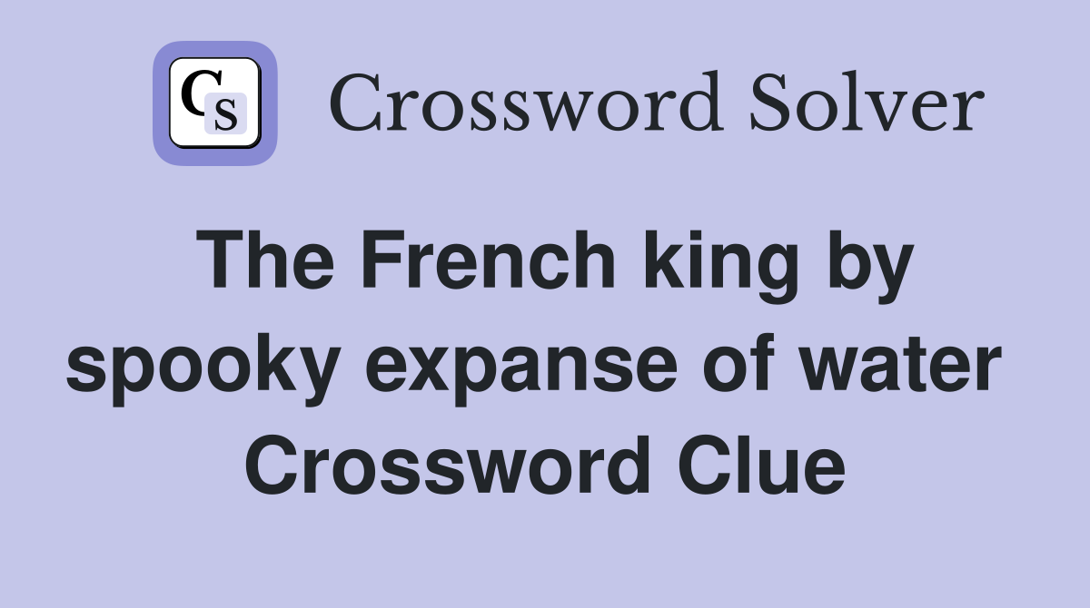 The French king by spooky expanse of water  Crossword Clue