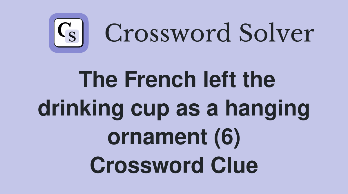 The French left the drinking cup as a hanging ornament (6) Crossword Clue