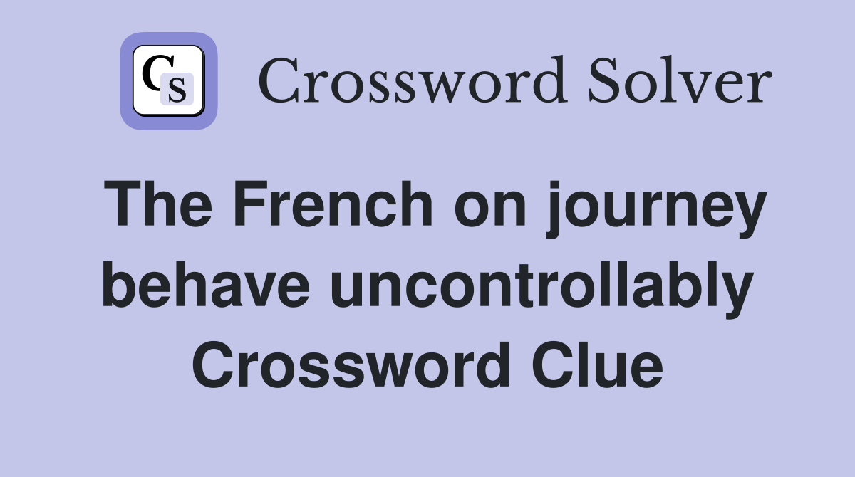 The French on journey behave uncontrollably Crossword Clue