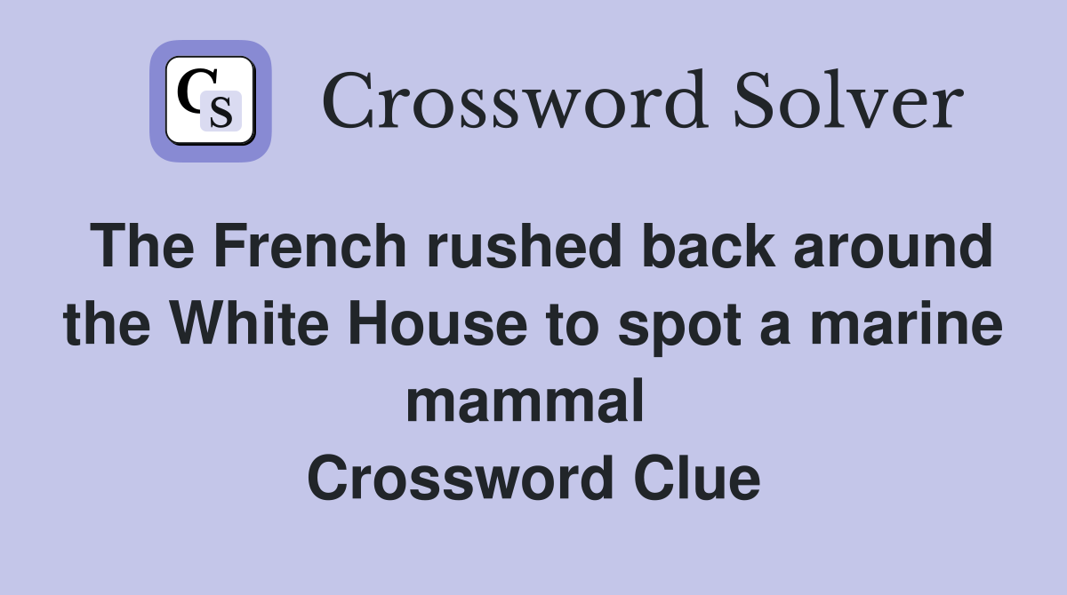 The French rushed back around the White House to spot a marine mammal  Crossword Clue