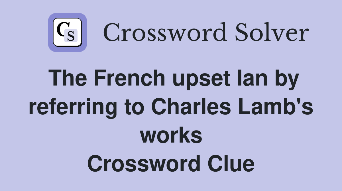 The French upset Ian by referring to Charles Lamb #39 s works Crossword