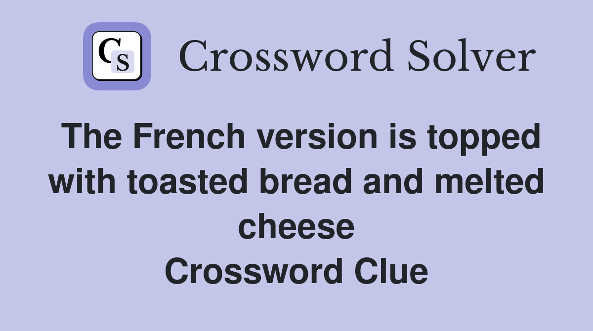 The French version is topped with toasted bread and melted cheese Crossword Clue