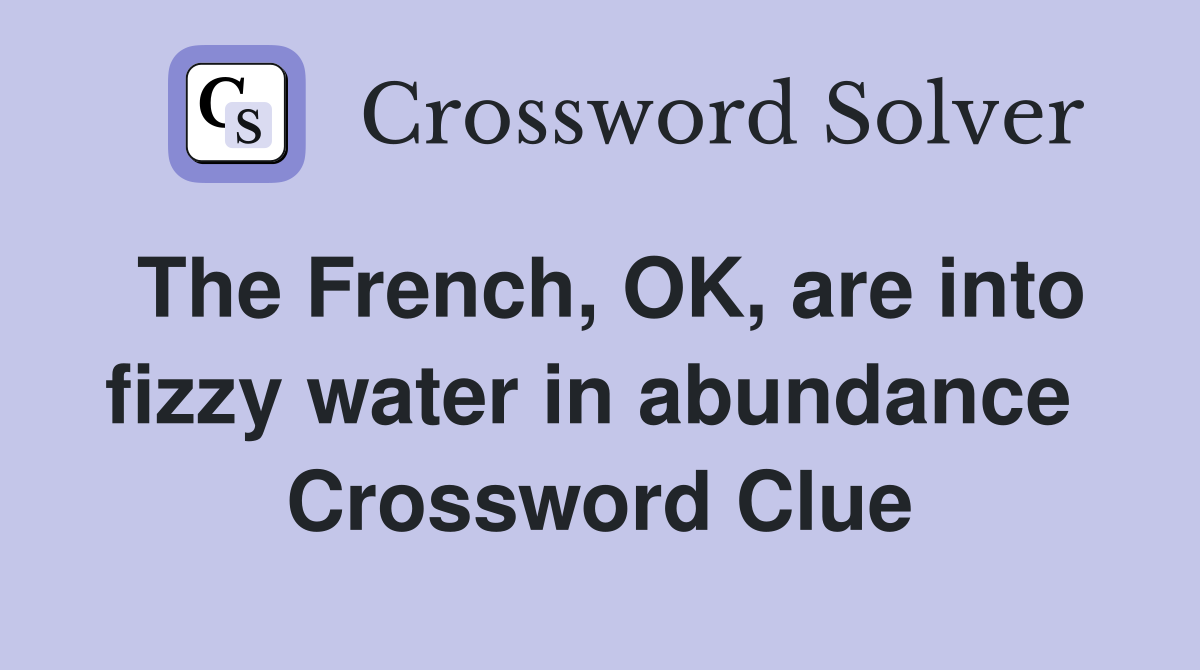 The French, OK, are into fizzy water in abundance  Crossword Clue