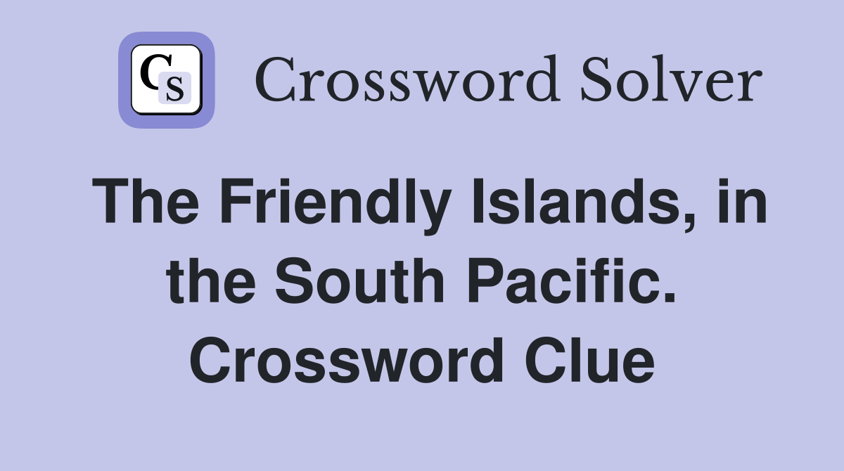 The Friendly Islands, in the South Pacific. Crossword Clue