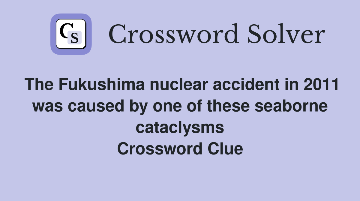 The Fukushima nuclear accident in 2011 was caused by one of these seaborne cataclysms Crossword Clue