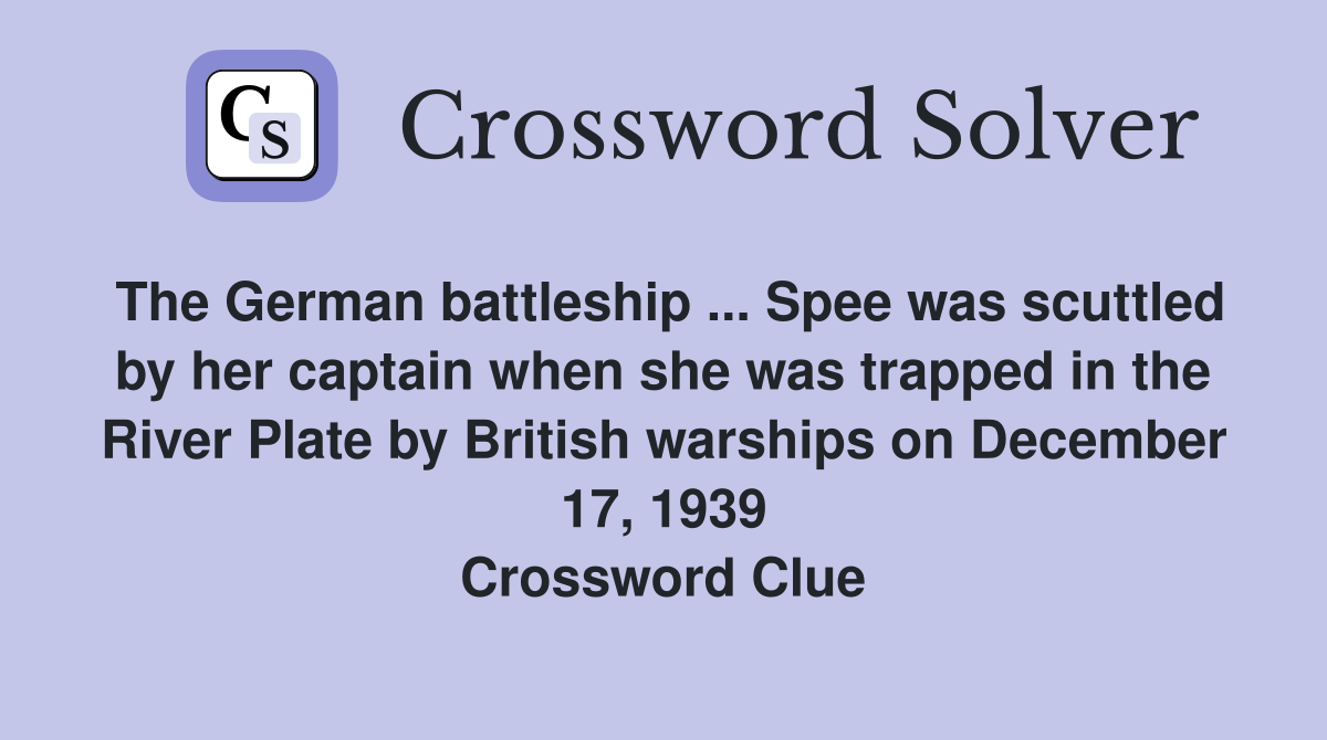The German battleship ... Spee was scuttled by her captain when she was trapped in the River Plate by British warships on December 17, 1939 Crossword Clue