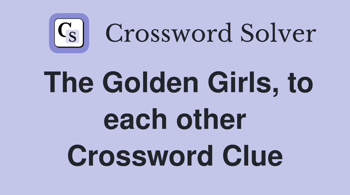 The Golden Girls, to each other Crossword Clue