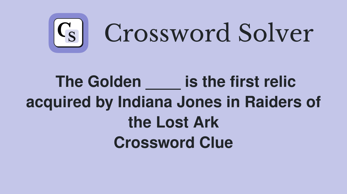 The Golden ____ is the first relic acquired by Indiana Jones in Raiders of the Lost Ark Crossword Clue