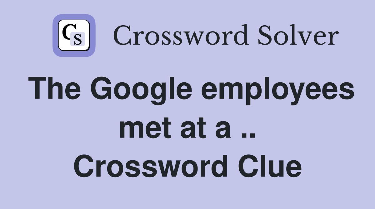 The Google employees met at a .. Crossword Clue