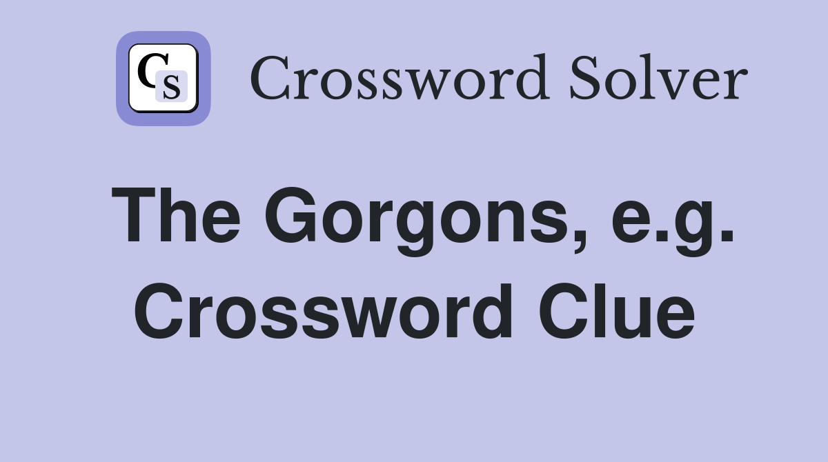 The Gorgons, e.g. Crossword Clue