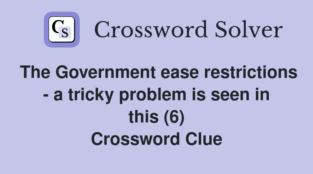 The Government ease restrictions - a tricky problem is seen in this (6) Crossword Clue