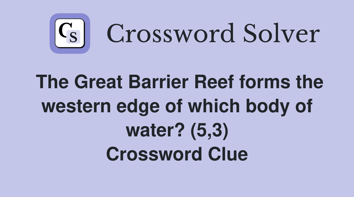 The Great Barrier Reef forms the western edge of which body of water? (5,3) Crossword Clue
