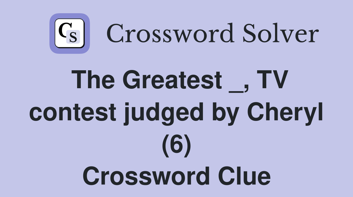 The Greatest _, TV contest judged by Cheryl (6) Crossword Clue