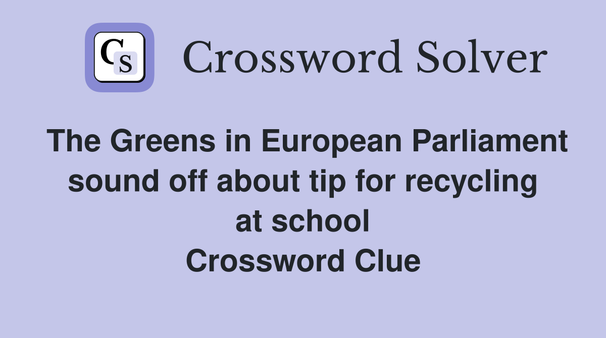 The Greens in European Parliament sound off about tip for recycling at school Crossword Clue