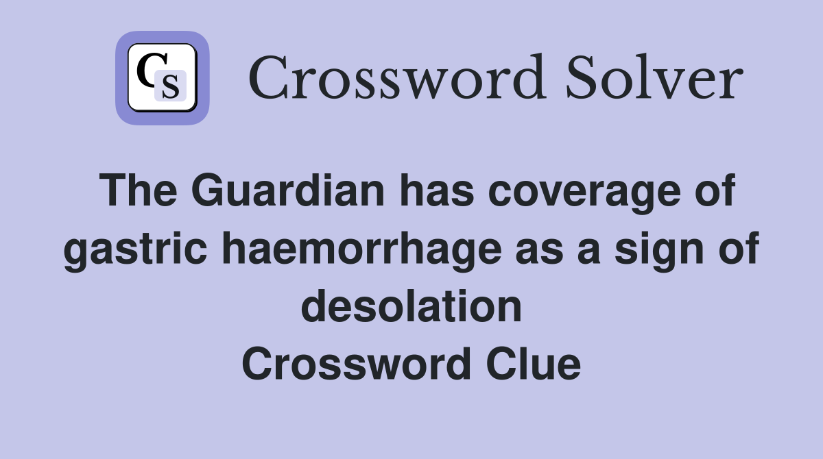 The Guardian has coverage of gastric haemorrhage as a sign of desolation Crossword Clue