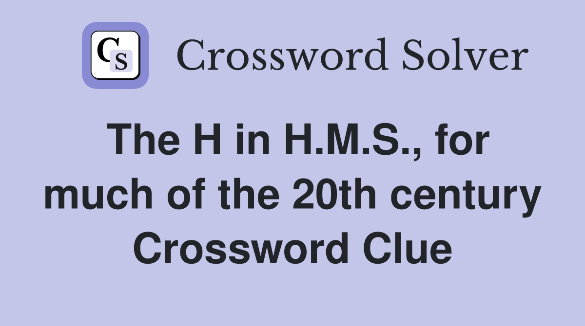 The H in H.M.S., for much of the 20th century Crossword Clue