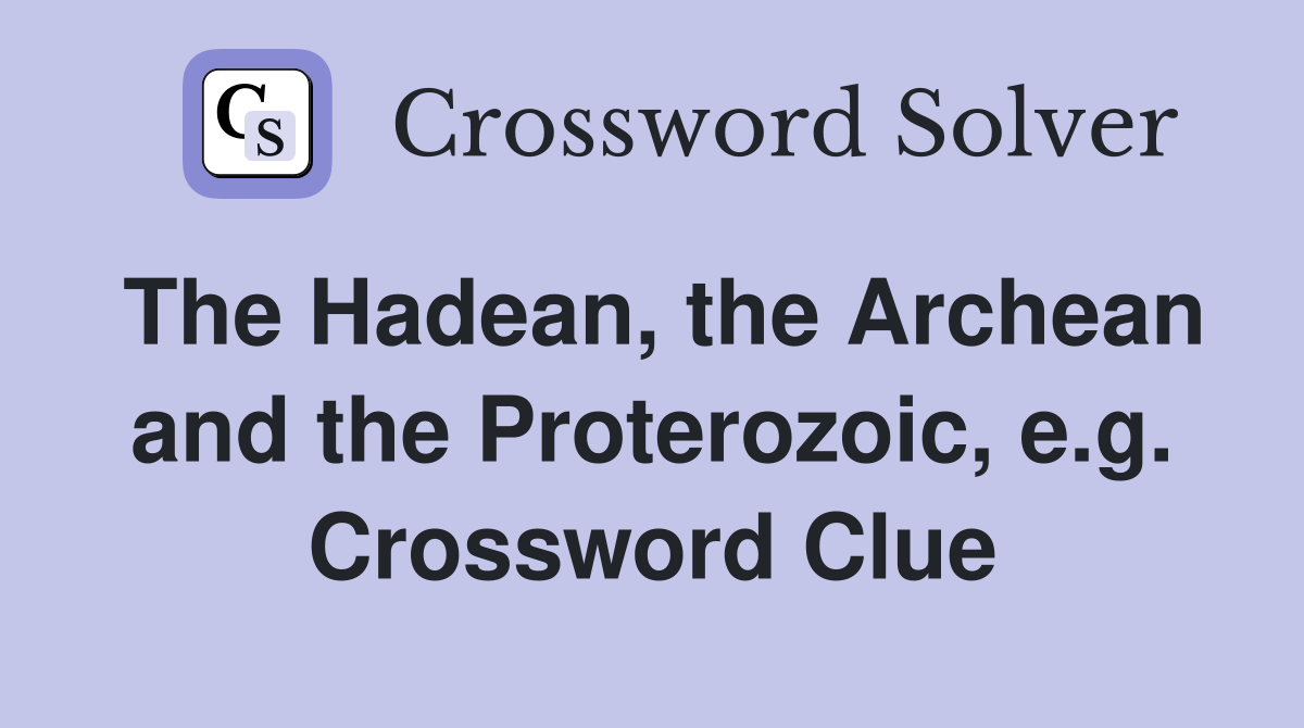 The Hadean, the Archean and the Proterozoic, e.g. Crossword Clue