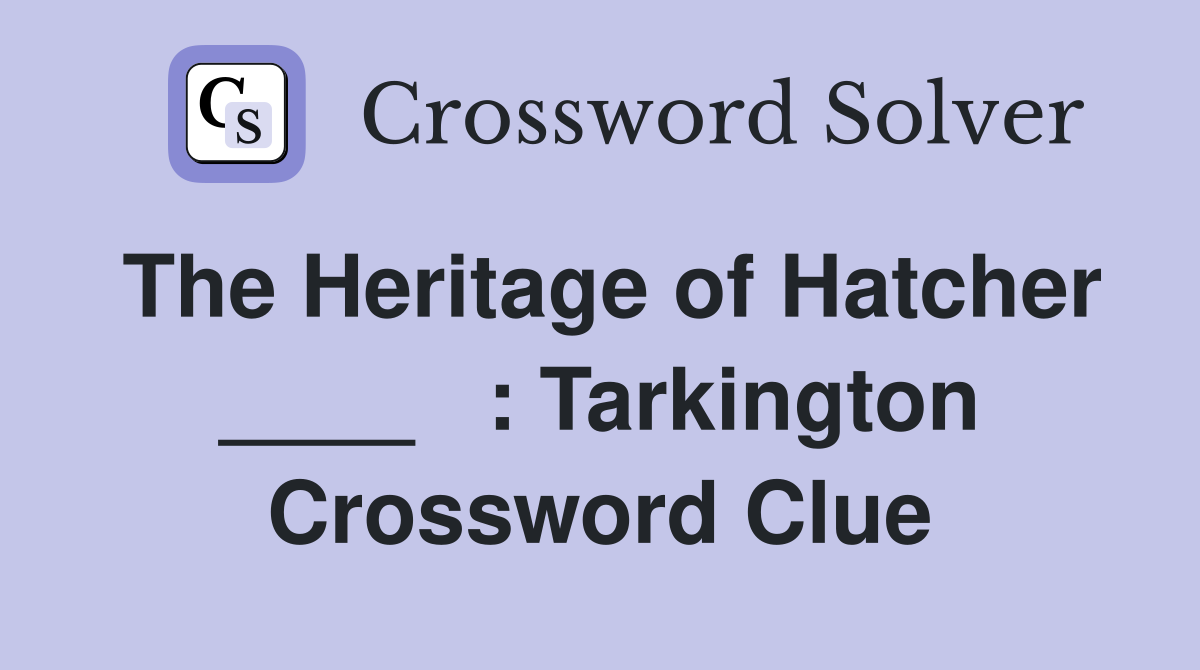 The Heritage of Hatcher ____   : Tarkington Crossword Clue