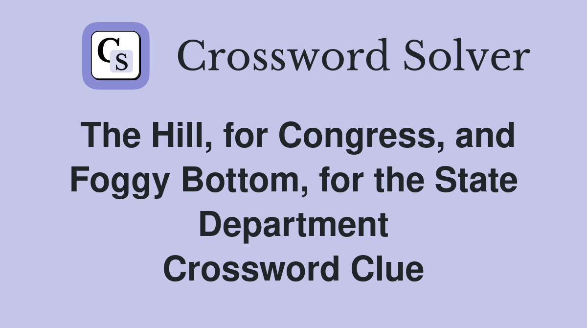 The Hill, for Congress, and Foggy Bottom, for the State Department Crossword Clue
