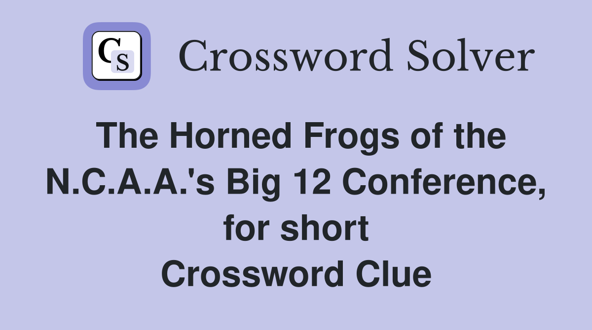 The Horned Frogs of the N.C.A.A.'s Big 12 Conference, for short Crossword Clue