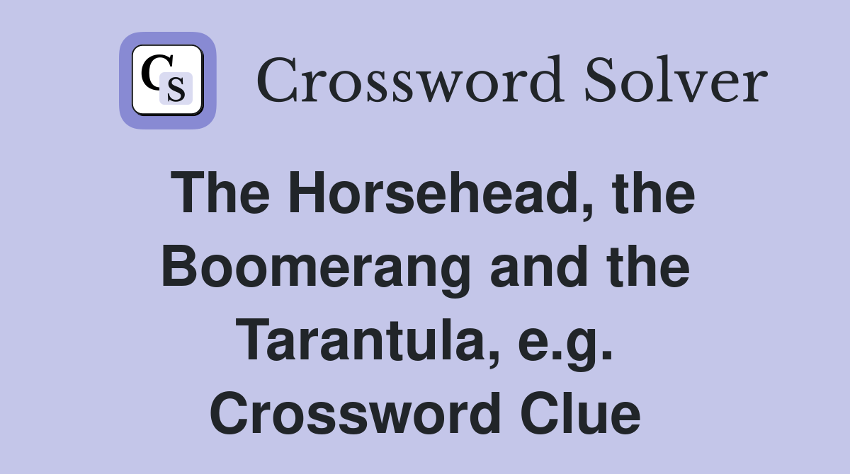 The Horsehead, the Boomerang and the Tarantula, e.g. Crossword Clue