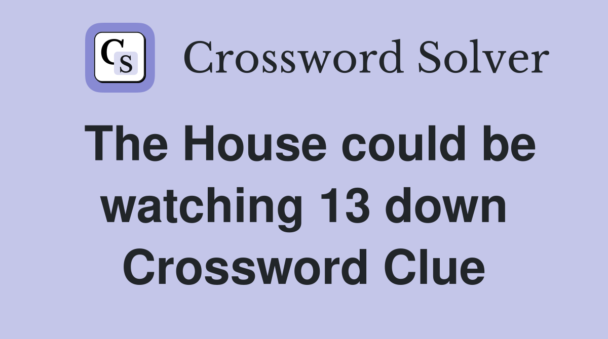 The House could be watching 13 down Crossword Clue