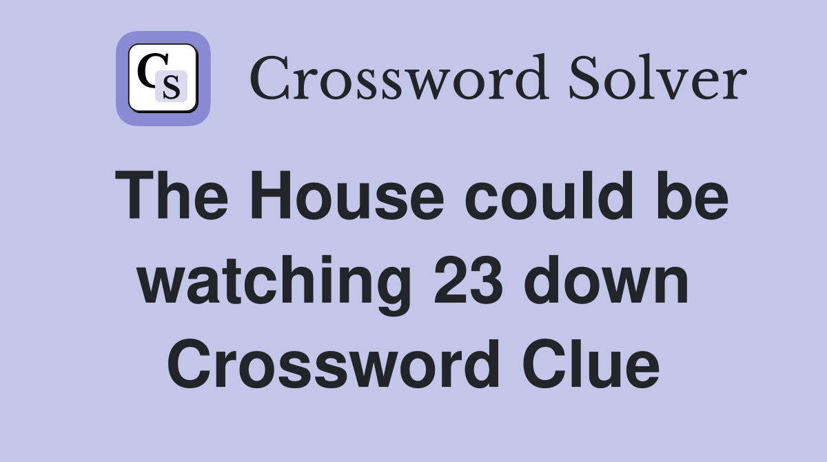 The House could be watching 23 down Crossword Clue