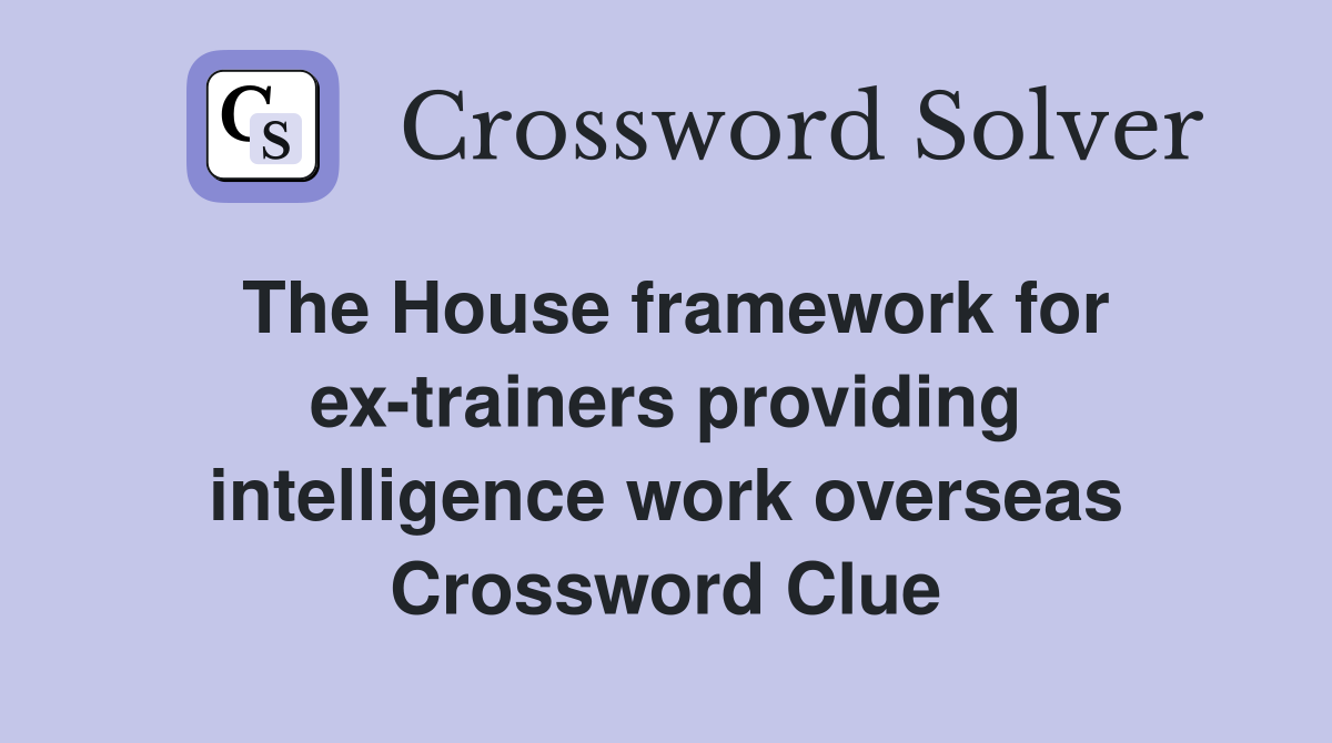 The House framework for ex-trainers providing intelligence work overseas Crossword Clue