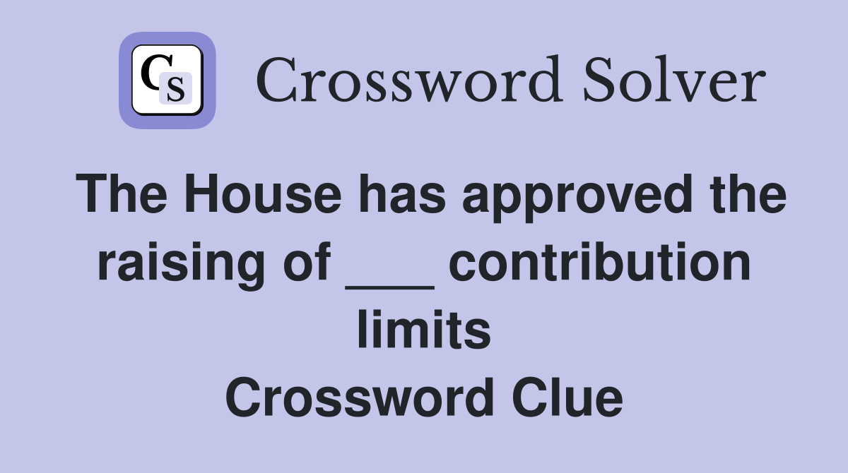 The House has approved the raising of ___ contribution limits Crossword Clue