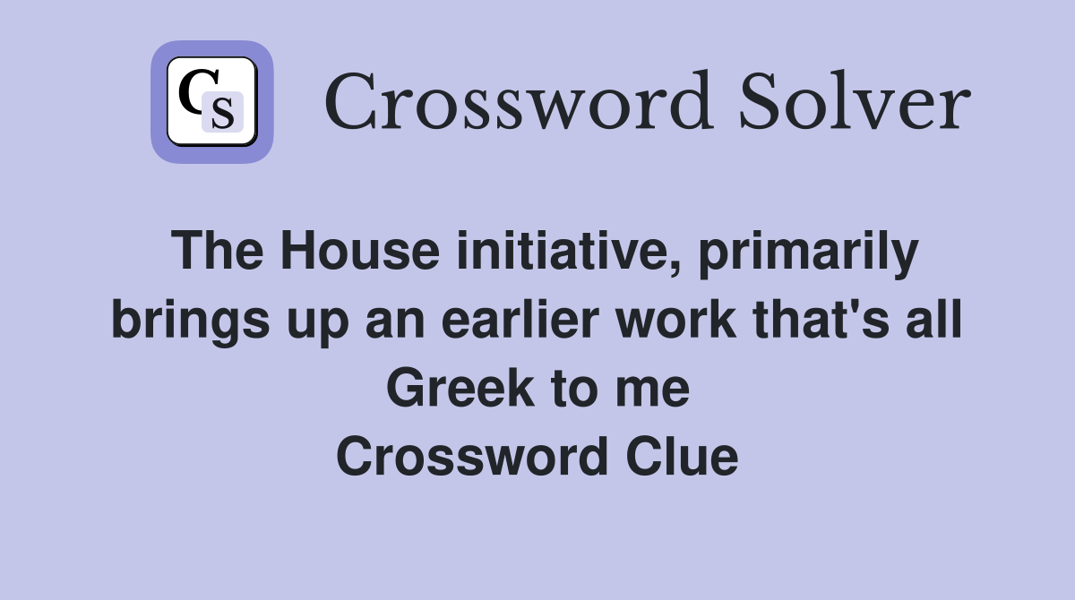 The House initiative, primarily brings up an earlier work that's all Greek to me Crossword Clue