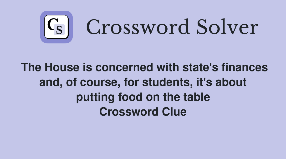 The House is concerned with state's finances and, of course, for students, it's about putting food on the table Crossword Clue