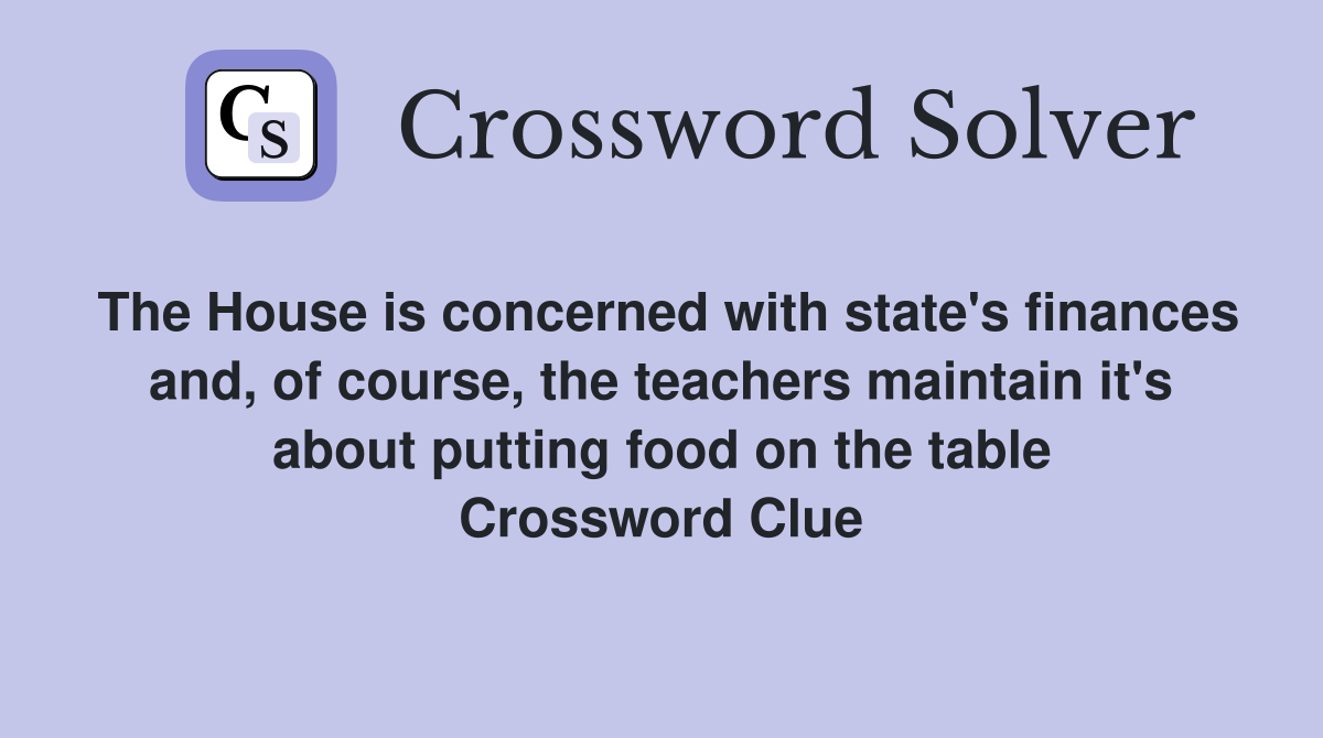 The House is concerned with state's finances and, of course, the teachers maintain it's about putting food on the table Crossword Clue