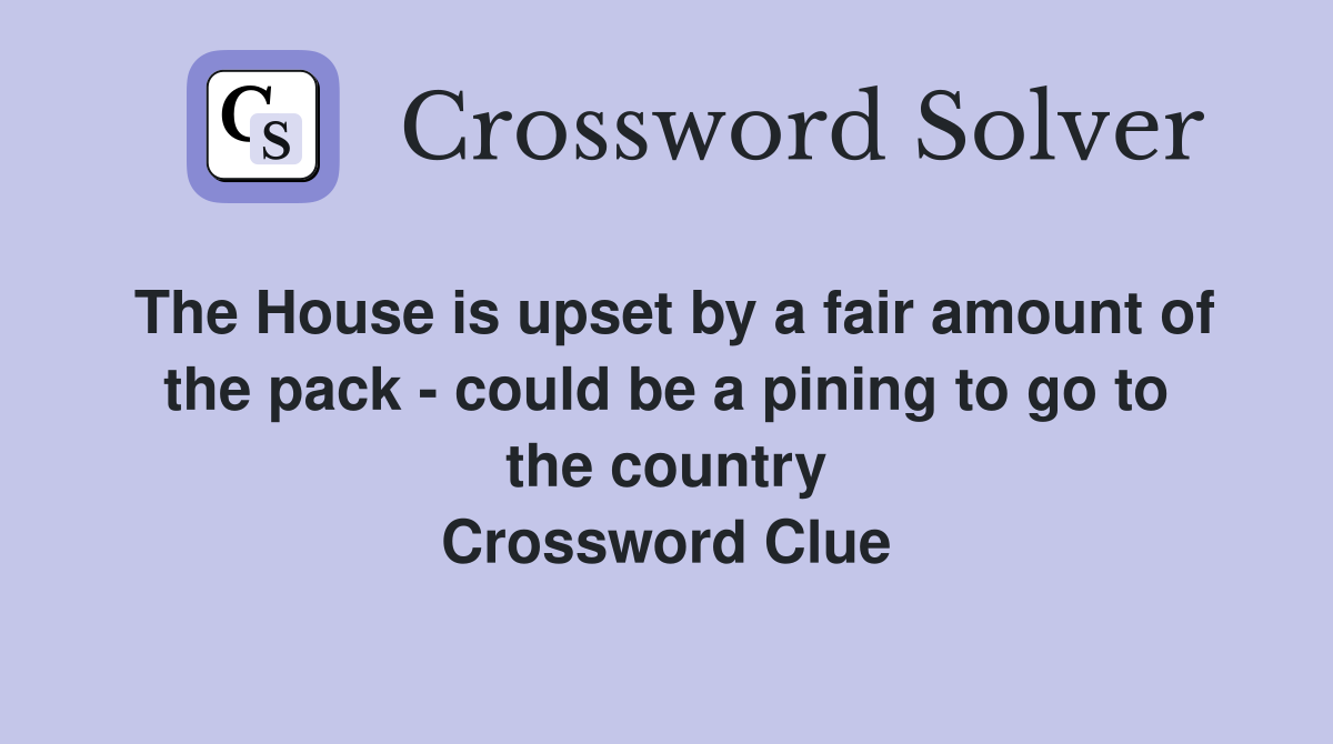 The House is upset by a fair amount of the pack - could be a pining to go to the country Crossword Clue