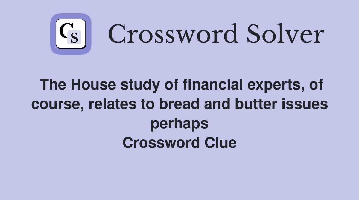 The House study of financial experts, of course, relates to bread and butter issues perhaps Crossword Clue