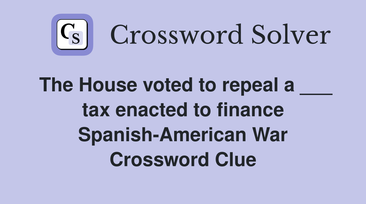 The House voted to repeal a ___ tax enacted to finance Spanish-American War Crossword Clue
