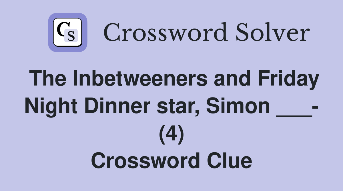 The Inbetweeners and Friday Night Dinner star, Simon ___- (4) Crossword Clue