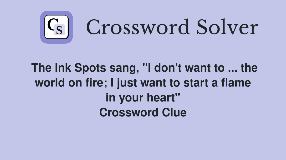 The Ink Spots sang, "I don't want to ... the world on fire; I just want to start a flame in your heart" Crossword Clue