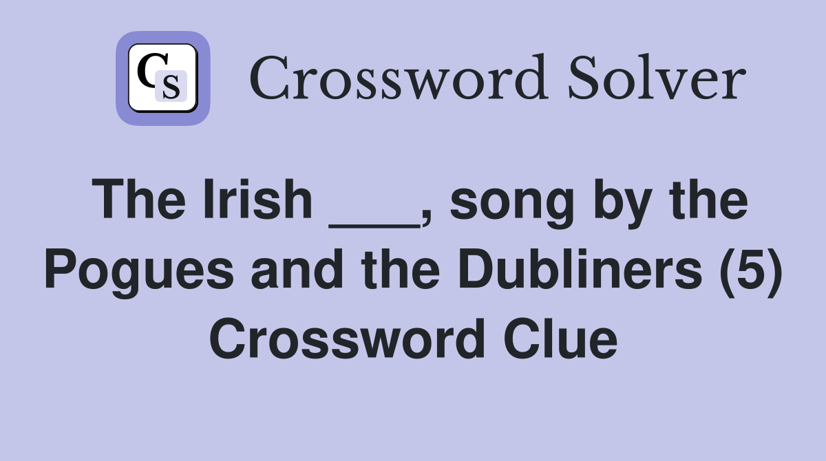 The Irish ___, song by the Pogues and the Dubliners (5) Crossword Clue