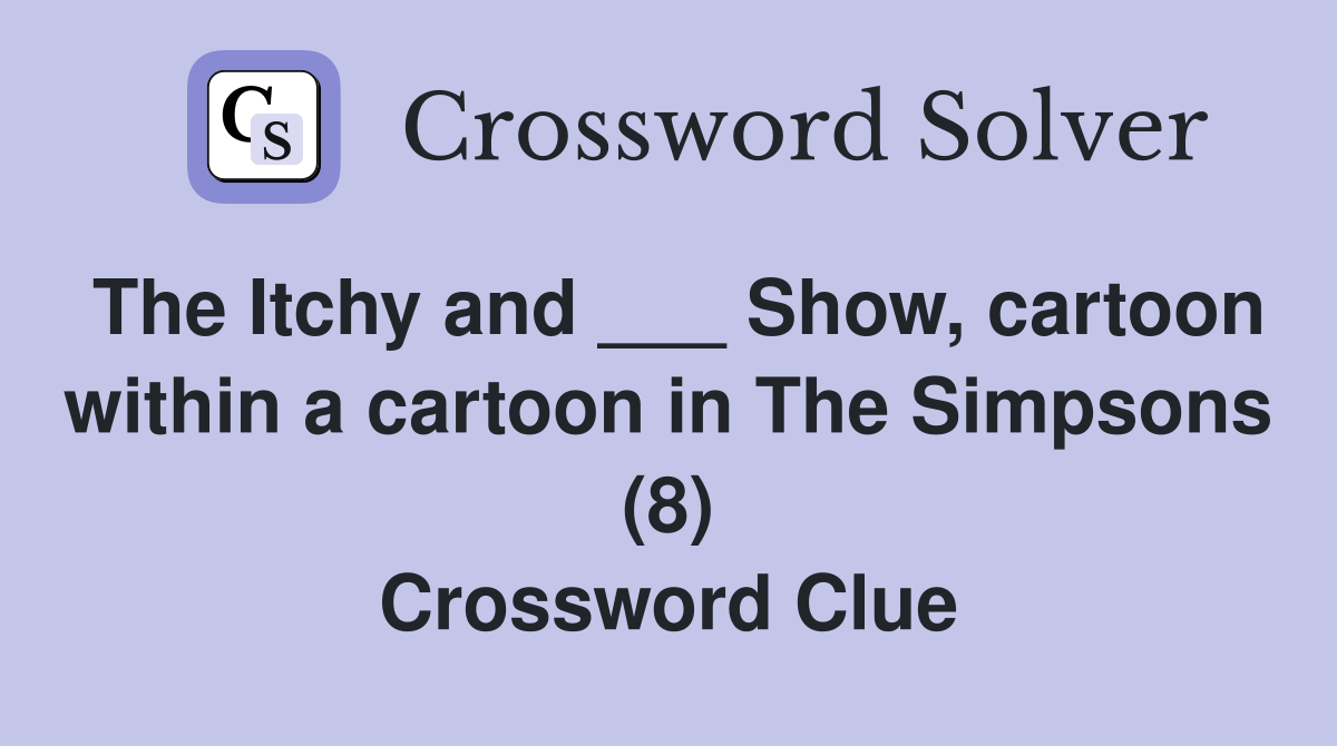 The Itchy and ___ Show, cartoon within a cartoon in The Simpsons (8) Crossword Clue