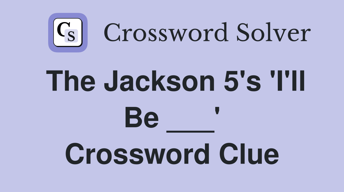 The Jackson 5's 'I'll Be ___' Crossword Clue