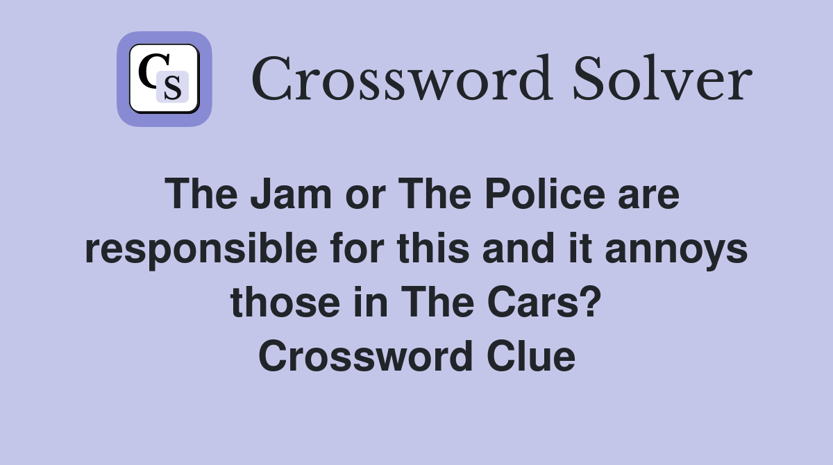 The Jam or The Police are responsible for this and it annoys those in The Cars? Crossword Clue